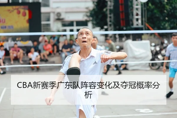 CBA新赛季广东队阵容变化及夺冠概率分析